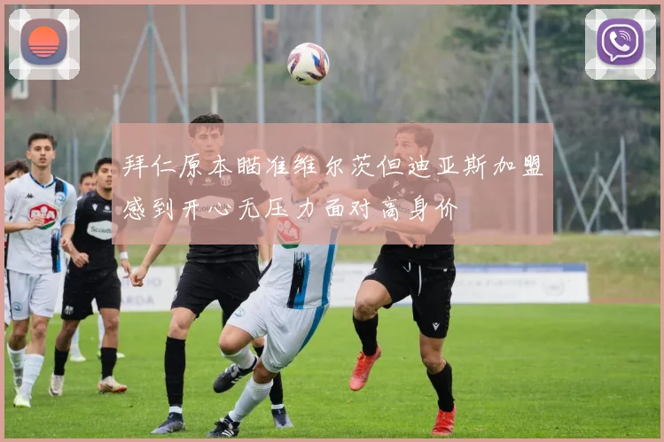 拜仁原本瞄准维尔茨但迪亚斯加盟感到开心无压力面对高身价