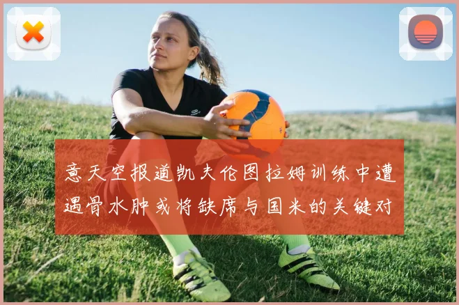意天空报道凯夫伦图拉姆训练中遭遇骨水肿或将缺席与国米的关键对决