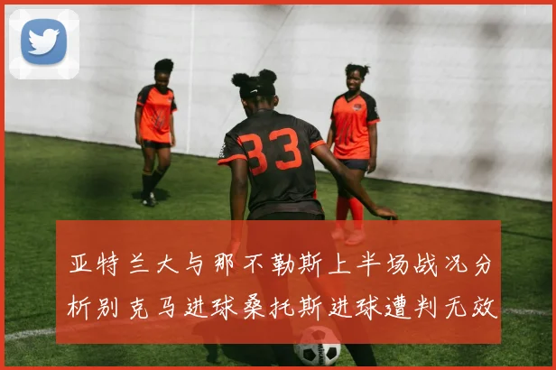 亚特兰大与那不勒斯上半场战况分析别克马进球桑托斯进球遭判无效