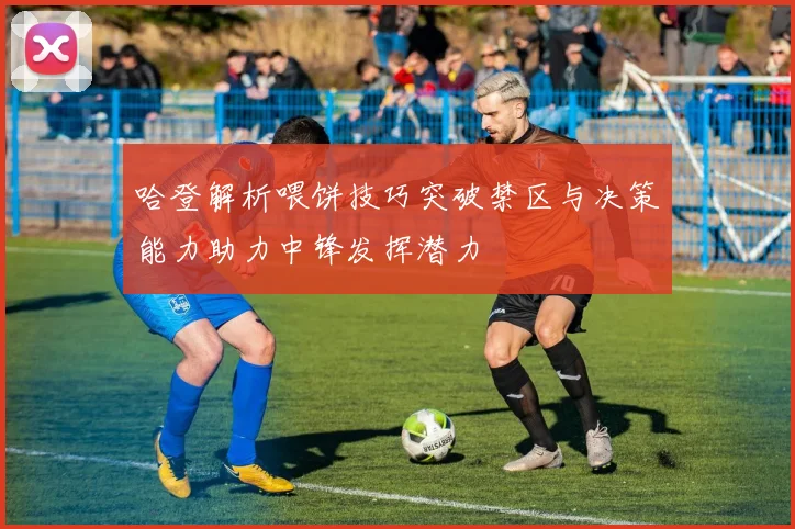 哈登解析喂饼技巧突破禁区与决策能力助力中锋发挥潜力