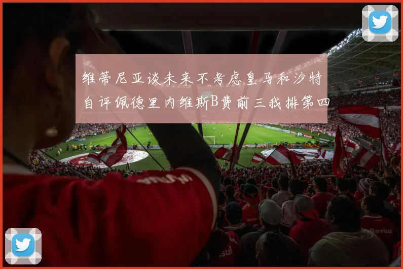 维蒂尼亚谈未来不考虑皇马和沙特自评佩德里内维斯B费前三我排第四