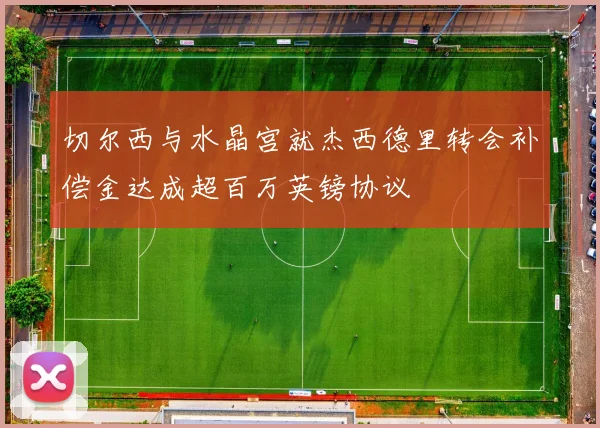 切尔西与水晶宫就杰西德里转会补偿金达成超百万英镑协议