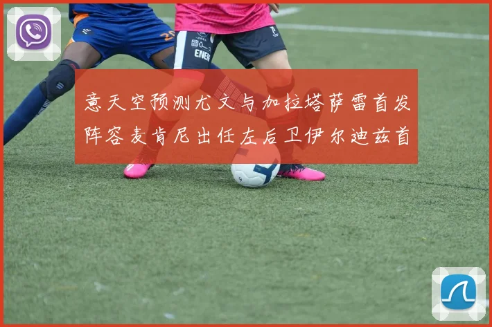 意天空预测尤文与加拉塔萨雷首发阵容麦肯尼出任左后卫伊尔迪兹首发出战