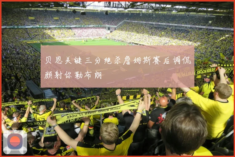 贝恩关键三分绝杀詹姆斯赛后调侃颜射你勒布朗